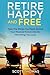 Retire Happy And Free: Have The Money You Need, Secure Your Financial Future And Do The Things You Love