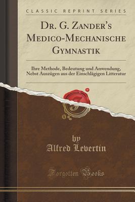 Dr. G. Zander's Medico-Mechanische Gymnastik (Classic Reprint): Ihre Methode, Bedeutung und Anwendung, Nebst Auszügen aus der Einschlägigen Litteratur (German Edition)