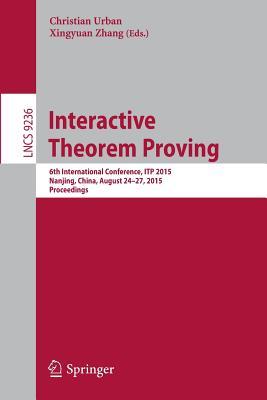 Interactive Theorem Proving: 6th International Conference, ITP 2015, Nanjing, China, August 24-27, 2015, Proceedings (Theoretical Computer Science and General Issues)