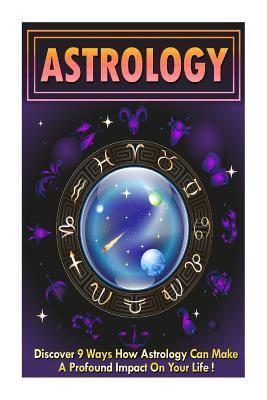 Astrology: Discover 9 Ways How Astrology Can Make A Profound Impact On Your Life (astrology books, astrology for beginners, Zodiac Signs, Horoscopes)