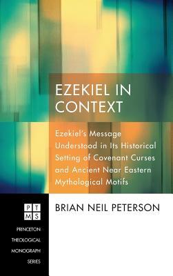 Ezekiel in Context: Ezekiel's Message Understood in Its Historical Setting of Covenant Curses and Ancient Near Eastern Mythological Motifs (Princeton Theological Monograph)