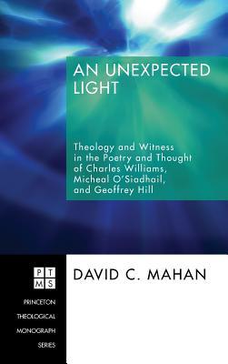 An Unexpected Light: Theology and Witness in the Poetry and Thought of Charles Williams, Micheal O'Siadhail, and Geoffrey Hill (Princeton Theological Monograph)