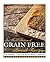 The Best Collection of Grain-Free Bread Recipes: The Ultimate Grain-Free Bread Recipe Cookbook