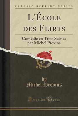 L'École des Flirts (Classic Reprint): Comédie en Trois Scenes par Michel Provins (French Edition)