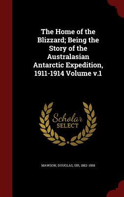 The Home of the Blizzard; Being the Story of the Australasian Antarctic Expedition, 1911-1914, vol. 1