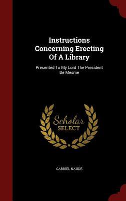 Instructions Concerning Erecting Of A Library: Presented To My Lord The President De Mesme
