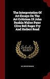 The Interpretation Of Art Essays On The Art Criticism Of John Ruskin Walter Pater Clive Bell Roger Fry And Herbert Read