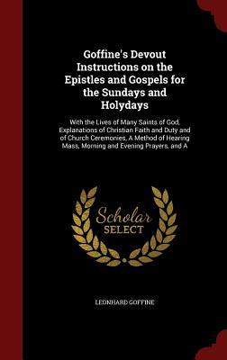 Goffine's Devout Instructions on the Epistles and Gospels for the Sundays and Holydays: With the Lives of Many Saints of God, Explanations of ... Mass, Morning and Evening Prayers, and A (Hardcover)