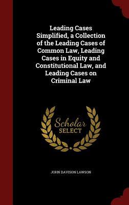 Leading Cases Simplified, a Collection of the Leading Cases of Common Law, Leading Cases in Equity and Constitutional Law, and Leading Cases on Criminal Law