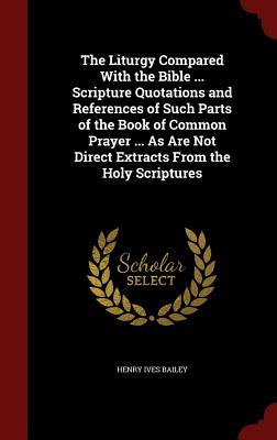 The Liturgy Compared With the Bible ... Scripture Quotations and References of Such Parts of the Book of Common Prayer ... As Are Not Direct Extracts From the Holy Scriptures