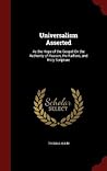 Universalism Asserted: As the Hope of the Gospel On the Authority of Reason, the Fathers, and Holy Scripture Universalism Asserted: As the Hope of the Gospel On the Authority of Reason, the Fathers, and Holy Scripture