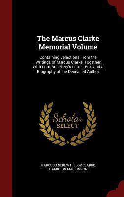 The Marcus Clarke Memorial Volume: Containing Selections From the Writings of Marcus Clarke, Together With Lord Rosebery's Letter, Etc., and a Biography of the Deceased Author