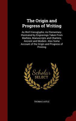 The Origin and Progress of Writing: As Well Hieroglyphic As Elementary. Illustrated by Engravings Taken From Marbles, Manuscripts and Charters, ... of the Origin and Progress of Printing (Hardcover)