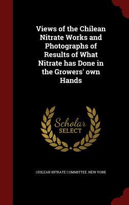 Views of the Chilean Nitrate Works and Photographs of Results of What Nitrate has Done in the Growers' own Hands