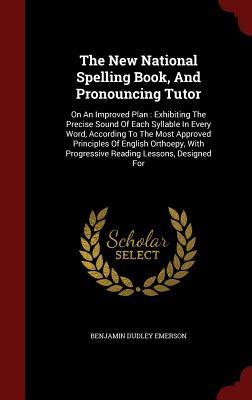 The New National Spelling Book, And Pronouncing Tutor: On An Improved Plan : Exhibiting The Precise Sound Of Each Syllable In Every Word, According To ... Progressive Reading Lessons, Designed For