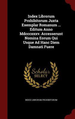 Index Librorum Prohibitorum Juxta Exemplar Romanum ... Editum Anno Mdcccxxxv. Accesserunt Nomina Eorum Qui Usque Ad Hanc Diem Damnati Fuere