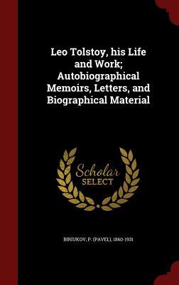 Leo Tolstoy, his Life and Work; Autobiographical Memoirs, Letters, and Biographical Material