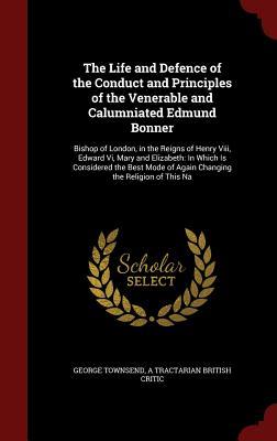 The Life and Defence of the Conduct and Principles of the Venerable and Calumniated Edmund Bonner: Bishop of London, in the Reigns of Henry Viii, ... of Again Changing the Religion of This Na