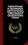 Turkish Self-taught; or, The Dragoman for Travellers in the East, Being a new, Practical and Easy Method of Learning the Turkish Language