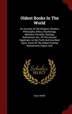 Oldest Books In The World: An Account Of The Religion, Wisdom, Philosophy, Ethics, Psychology, Manners, Proverbs, Sayings, Refinement, Etc., Of The ... Of The Oldest Existing Monuments, Papyri, And
