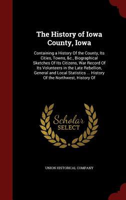 The History of Iowa County, Iowa: Containing a History Of the County, Its Cities, Towns, &c., Biographical Sketches Of Its Citizens, War Record Of Its ... ... History Of the Northwest, History Of