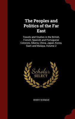 The Peoples and Politics of the Far East: Travels and Studies in the British, French, Spanish and Portuguese Colonies, Siberia, China, Japan, Korea, Siam and Malaya, Volume 2