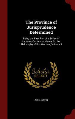 The Province of Jurisprudence Determined: Being the First Part of a Series of Lectures On Jurisprudence, Or, the Philosophy of Positive Law, Volume 3