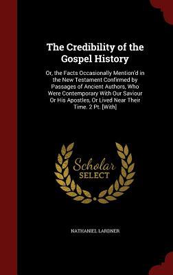 The Credibility of the Gospel History: Or, the Facts Occasionally Mention'd in the New Testament Confirmed by Passages of Ancient Authors, Who Were ... Or Lived Near Their Time. 2 Pt. [With]
