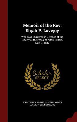 Memoir of the Rev. Elijah P. Lovejoy: Who Was Murdered in Defence of the Liberty of the Press, at Alton, Illinois, Nov. 7, 1837
