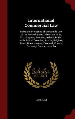 International Commercial Law: Being the Principles of Mercantile Law of the Following and Other Countries, Viz.: England, Scotland, Ireland, British ... Denmark, France, Germany, Greece, Hans To