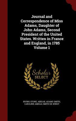 Journal and Correspondence of Miss Adams, Daughter of John Adams, Second President of the United States. Written in France and England, in 1785 Volume 1