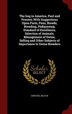The hog in America, Past and Present; With Suggestions Upon Farm, Pens, Breeds, Breeding, Pedigreeing, Standard of Excellence, Selection of Animals, ... Subjects of Importance to Swine Breeders