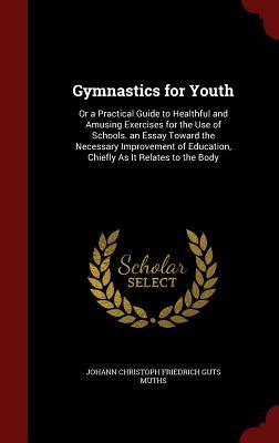 Gymnastics for Youth: Or a Practical Guide to Healthful and Amusing Exercises for the Use of Schools. an Essay Toward the Necessary Improvement of Education, Chiefly As It Relates to the Body