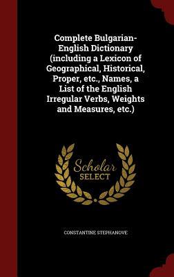 Complete Bulgarian-English Dictionary (including a Lexicon of Geographical, Historical, Proper, etc., Names, a List of the English Irregular Verbs, Weights and Measures, etc.)