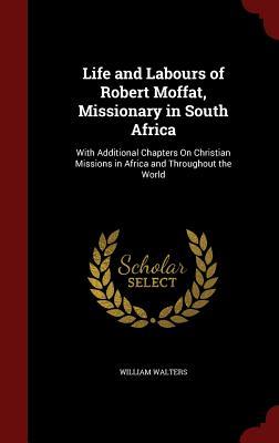 Life and Labours of Robert Moffat, Missionary in South Africa: With Additional Chapters On Christian Missions in Africa and Throughout the World