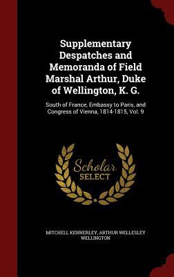Supplementary Despatches and Memoranda of Field Marshal Arthur, Duke of Wellington, K. G.: South of France, Embassy to Paris, and Congress of Vienna, 1814-1815, Vol. 9
