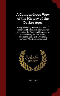 A Compendious View of the History of the Darker Ages: Comprehending a General Sketch of Roman and Barbarian History, and an Account of the Origin and ... Vandals, Lombards, Thuringians, Burgundi