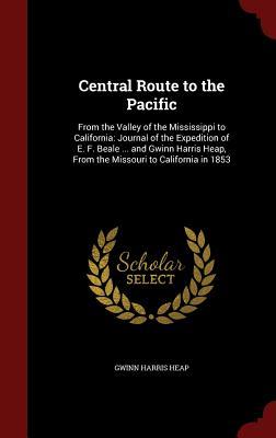 Central Route to the Pacific: From the Valley of the Mississippi to California: Journal of the Expedition of E. F. Beale ... and Gwinn Harris Heap, From the Missouri to California in 1853