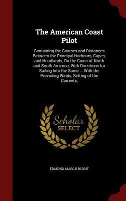 The American Coast Pilot: Containing the Courses and Distances Between the Principal Harbours, Capes, and Headlands, On the Coast of North and South ... Prevailing Winds, Setting of the Currents,