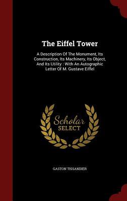 The Eiffel Tower: A Description Of The Monument, Its Construction, Its Machinery, Its Object, And Its Utility : With An Autographic Letter Of M. Gustave Eiffel