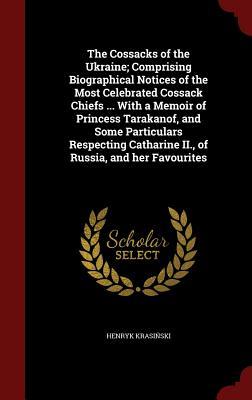 The Cossacks of the Ukraine; Comprising Biographical Notices of the Most Celebrated Cossack Chiefs ... With a Memoir of Princess Tarakanof, and Some ... Catharine II., of Russia, and her Favourites