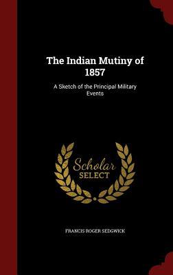 The Indian Mutiny of 1857: A Sketch of the Principal Military Events