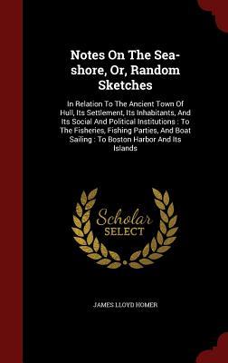Notes On The Sea-shore, Or, Random Sketches: In Relation To The Ancient Town Of Hull, Its Settlement, Its Inhabitants, And Its Social And Political ... Sailing : To Boston Harbor And Its Islands
