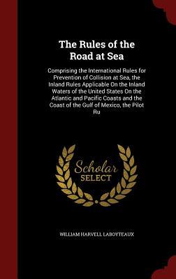 The Rules of the Road at Sea: Comprising the International Rules for Prevention of Collision at Sea, the Inland Rules Applicable On the Inland Waters ... the Coast of the Gulf of Mexico, the Pilot Ru