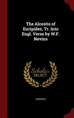 The Alcestis of Euripides, Tr. Into Engl. Verse by W.F. Nevins