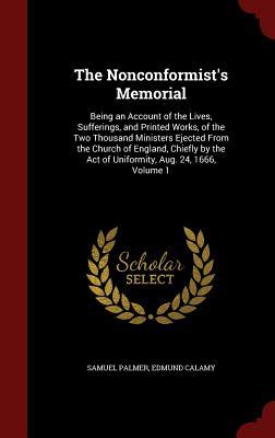 The Nonconformist's Memorial: Being an Account of the Lives, Sufferings, and Printed Works, of the Two Thousand Ministers Ejected from the Church of England, Chiefly by the Act of Uniformity, Aug. 24, 1666, Volume 1