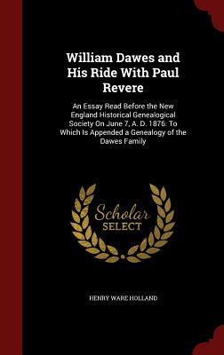 William Dawes and His Ride With Paul Revere: An Essay Read Before the New England Historical Genealogical Society On June 7, A. D. 1876: To Which Is Appended a Genealogy of the Dawes Family