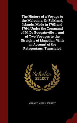 The History of a Voyage to the Malouine, Or Falkland, Islands, Made in 1763 and 1764, Under the Command of M. De Bougainville ... and of Two Voyages ... an Account of the Patagonians. Translated