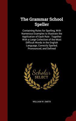The Grammar School Speller: Containing Rules for Spelling, With Numerous Examples to Illustrate the Application of Each Rule : Together With a Large ... Correctly Spelled, Pronounced, and Defined