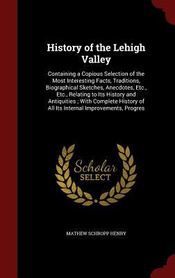 History of the Lehigh Valley: Containing a Copious Selection of the Most Interesting Facts, Traditions, Biographical Sketches, Anecdotes, Etc., Etc., ... of All Its Internal Improvements, Progres